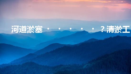 河道淤塞？清淤工程施工了解一下！